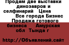 Продам две выставки динозавров и селфинарий › Цена ­ 7 000 000 - Все города Бизнес » Продажа готового бизнеса   . Амурская обл.,Тында г.